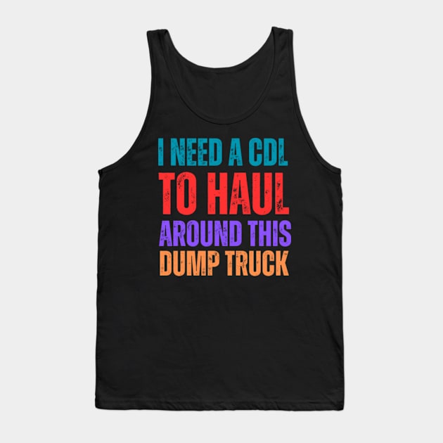 I-Need-A-CDL-To-Haul-Around-This-Dump-Truck Tank Top by Alexa